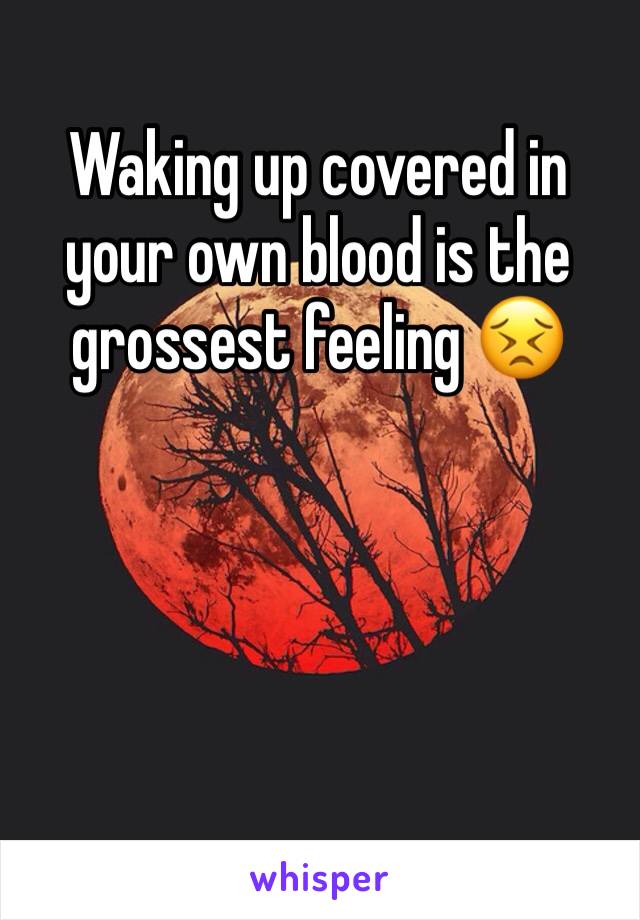 Waking up covered in your own blood is the grossest feeling 😣