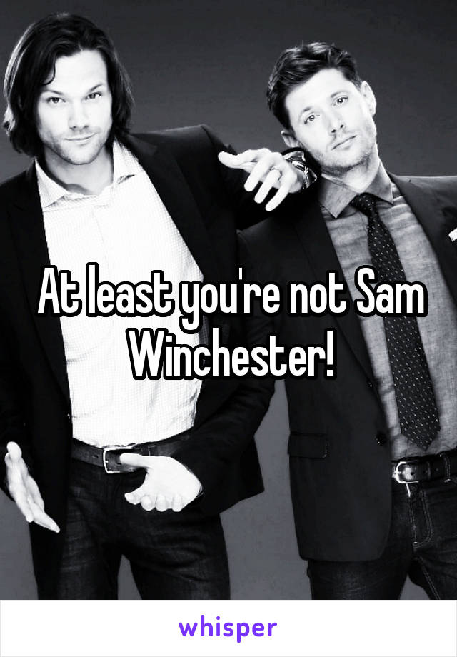 At least you're not Sam Winchester!