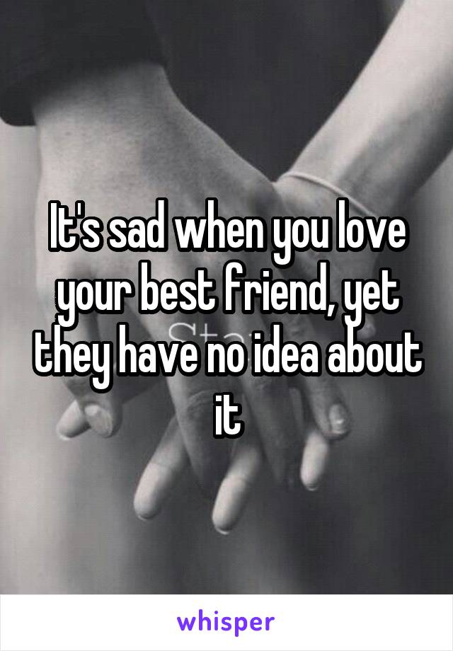 It's sad when you love your best friend, yet they have no idea about it