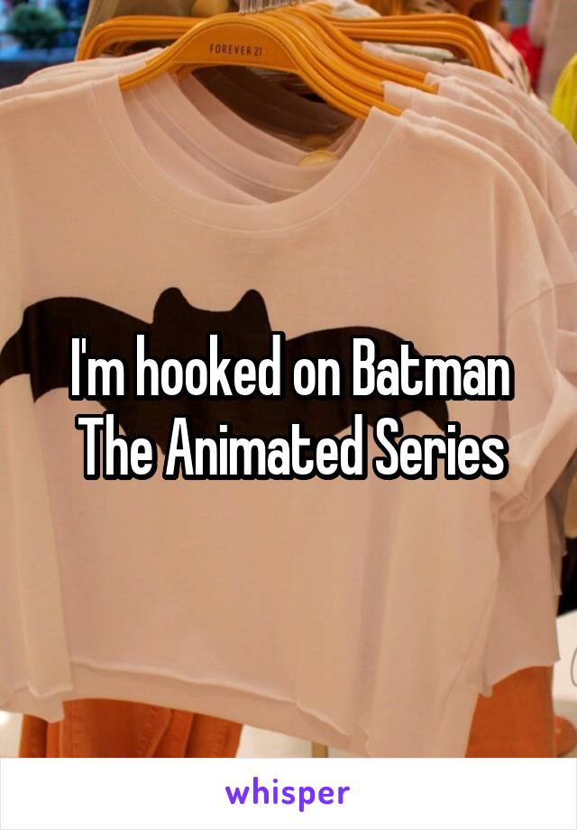 I'm hooked on Batman The Animated Series