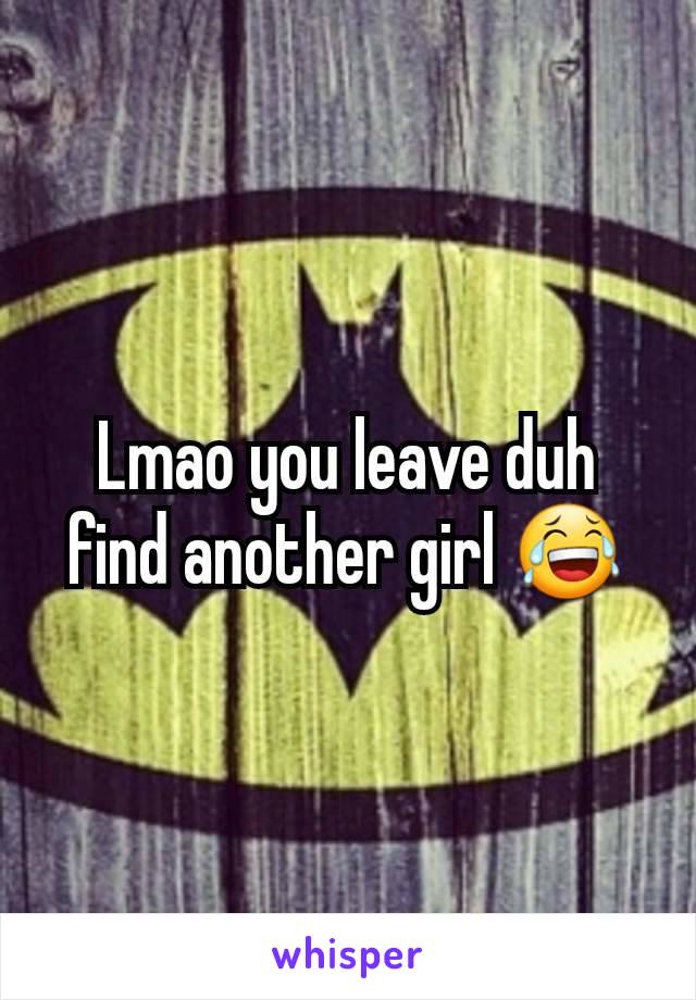 Lmao you leave duh find another girl 😂