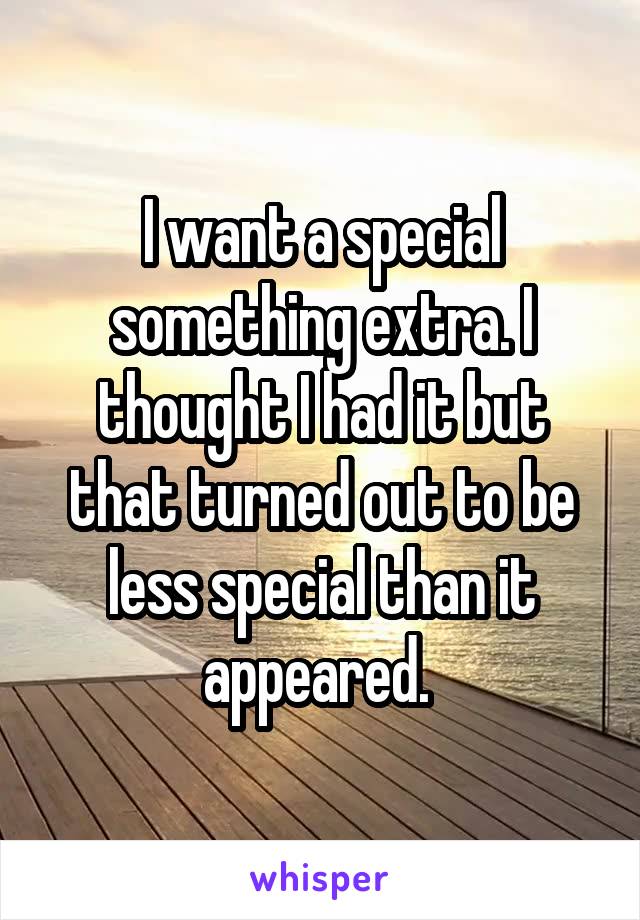 I want a special something extra. I thought I had it but that turned out to be less special than it appeared. 