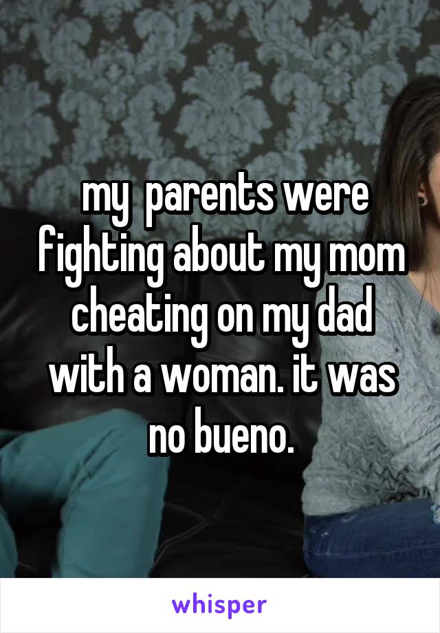  my  parents were fighting about my mom cheating on my dad with a woman. it was no bueno.