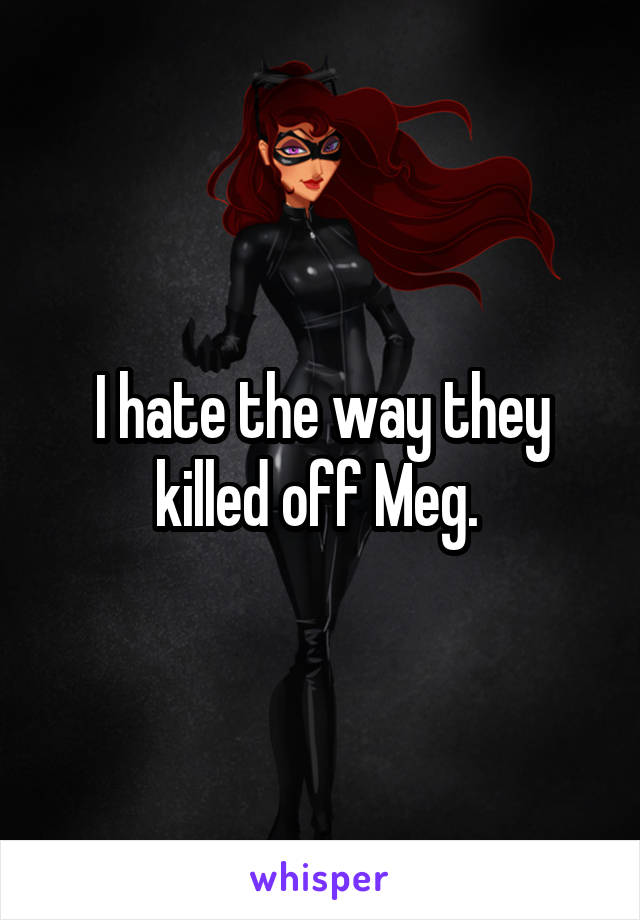 I hate the way they killed off Meg. 