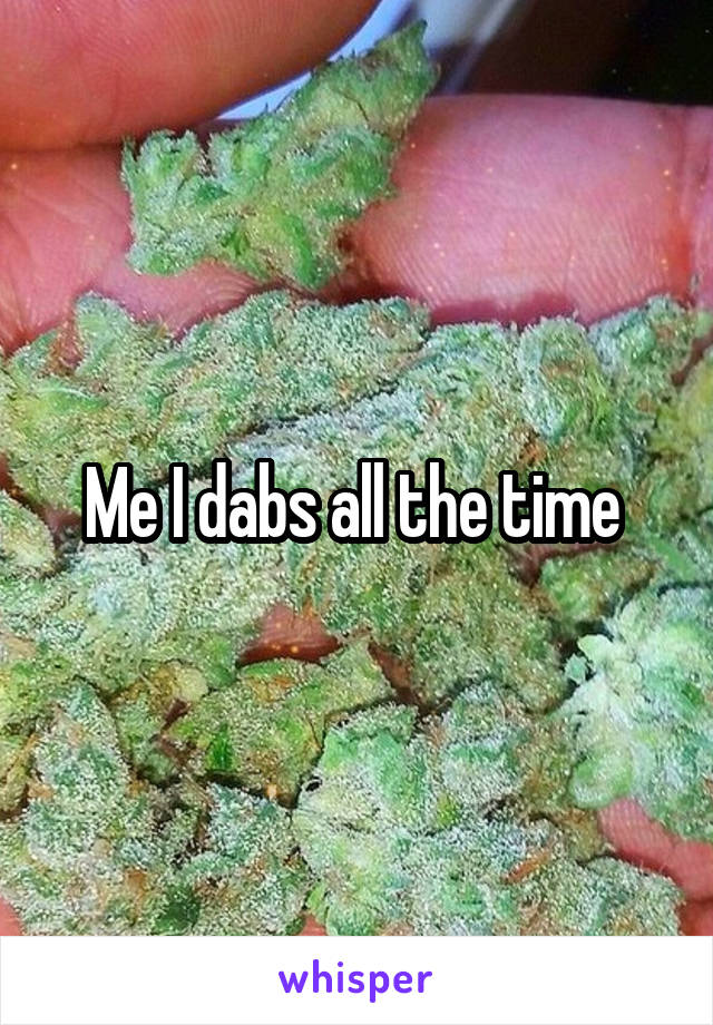 Me I dabs all the time 