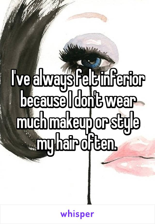 I've always felt inferior because I don't wear much makeup or style my hair often. 