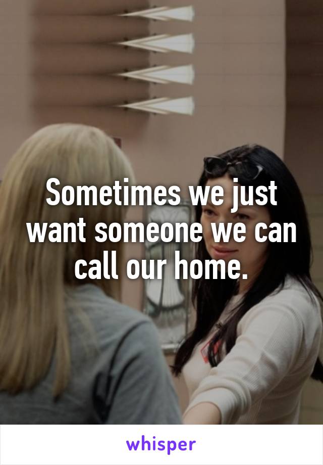 Sometimes we just want someone we can call our home.