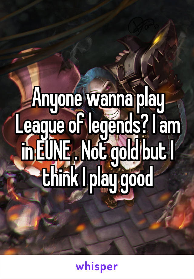 Anyone wanna play League of legends? I am in EUNE . Not gold but I think I play good