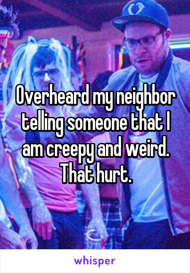Overheard my neighbor telling someone that I am creepy and weird.
That hurt.