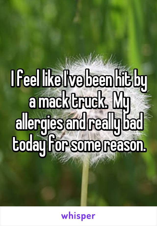 I feel like I've been hit by a mack truck.  My allergies and really bad today for some reason.