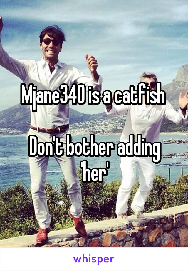 Mjane340 is a catfish 

Don't bother adding 'her'