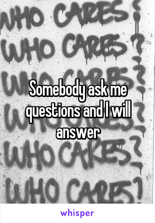 Somebody ask me questions and I will answer