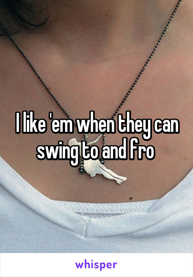 I like 'em when they can swing to and fro 