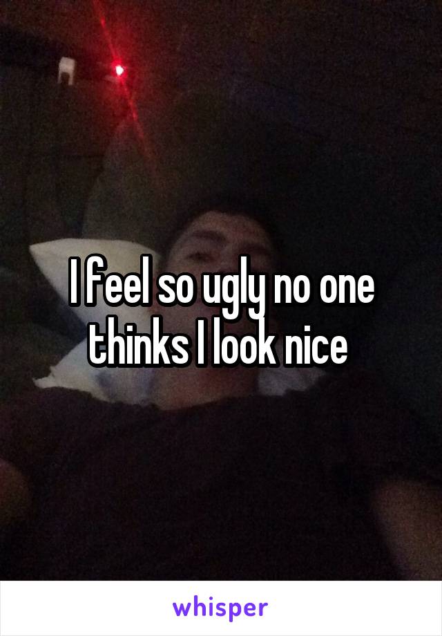 I feel so ugly no one thinks I look nice 