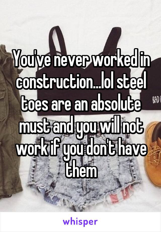 You've never worked in construction...lol steel toes are an absolute must and you will not work if you don't have them