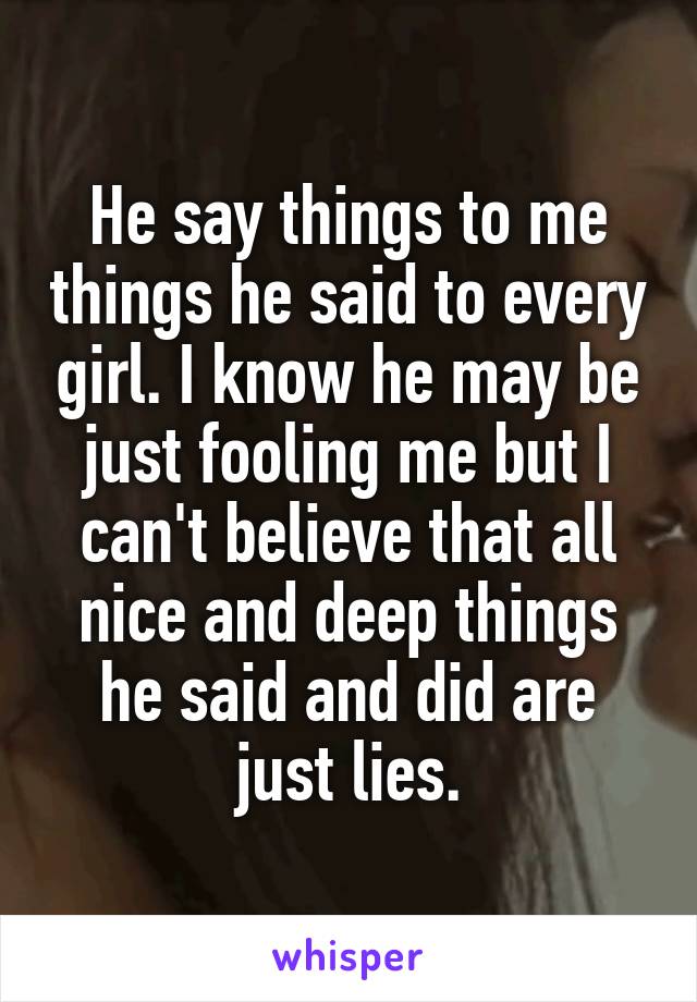 He say things to me things he said to every girl. I know he may be just fooling me but I can't believe that all nice and deep things he said and did are just lies.