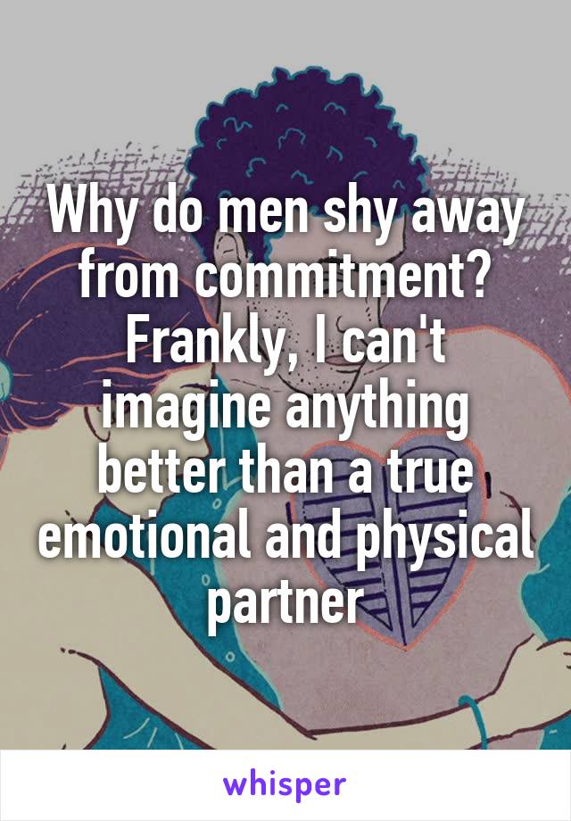 Why do men shy away from commitment? Frankly, I can't imagine anything better than a true emotional and physical partner