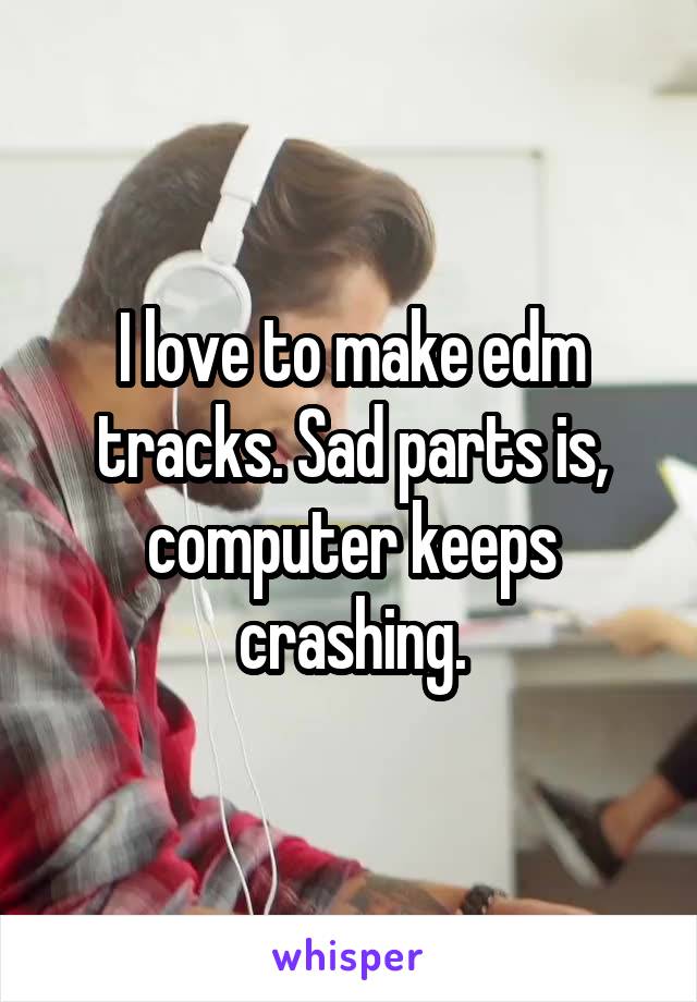 I love to make edm tracks. Sad parts is, computer keeps crashing.