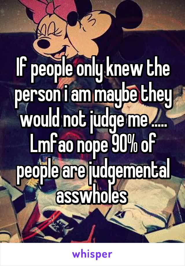 If people only knew the person i am maybe they would not judge me ..... Lmfao nope 90% of people are judgemental asswholes 