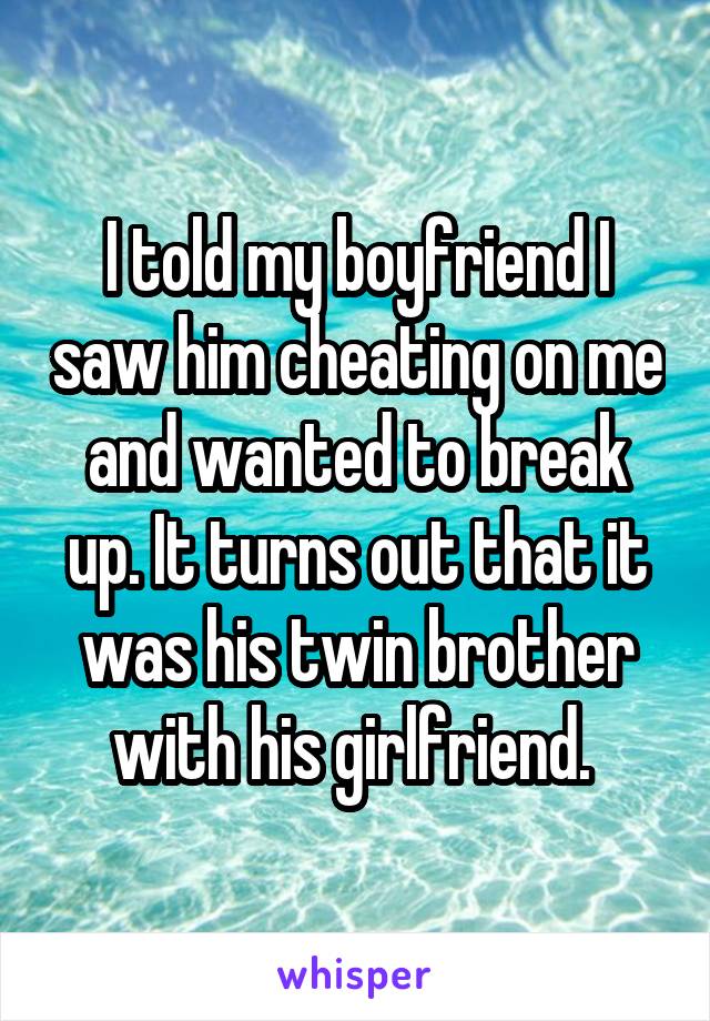 I told my boyfriend I saw him cheating on me and wanted to break up. It turns out that it was his twin brother with his girlfriend. 
