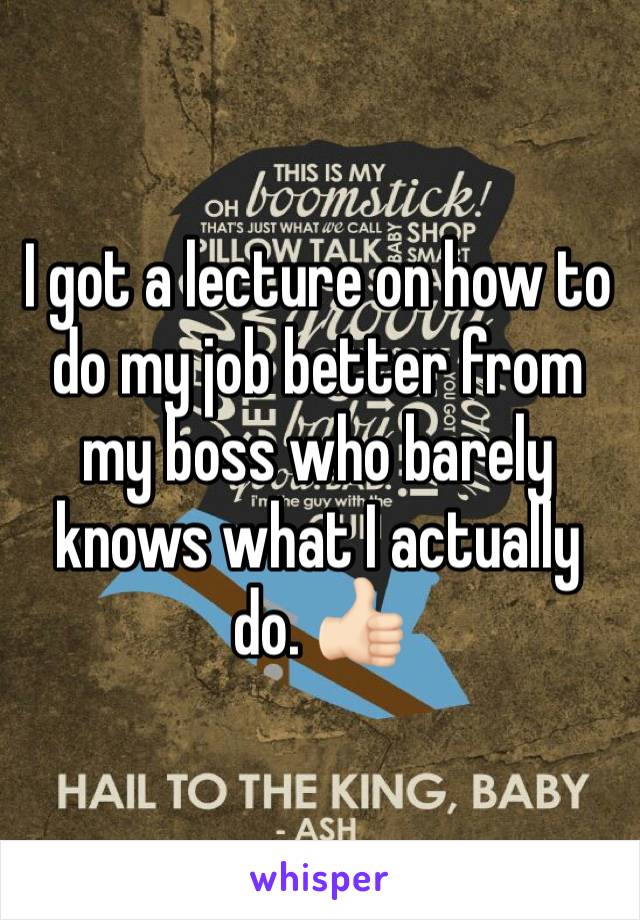 I got a lecture on how to do my job better from my boss who barely knows what I actually do. 👍🏻