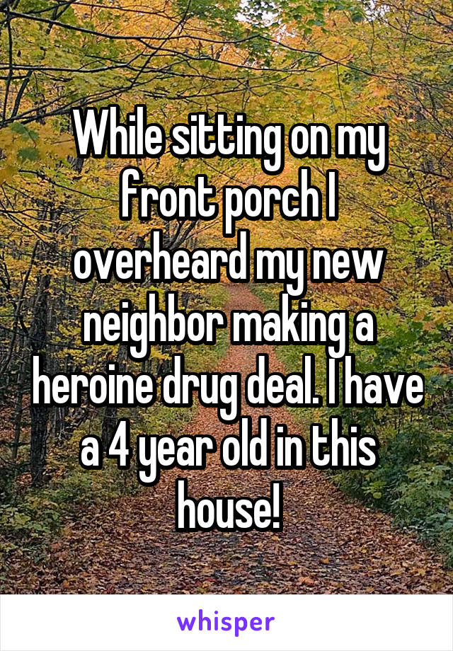 While sitting on my front porch I overheard my new neighbor making a heroine drug deal. I have a 4 year old in this house!