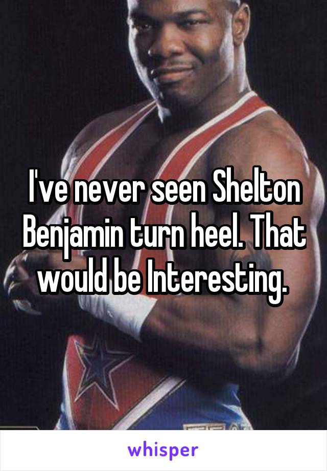 I've never seen Shelton Benjamin turn heel. That would be Interesting. 