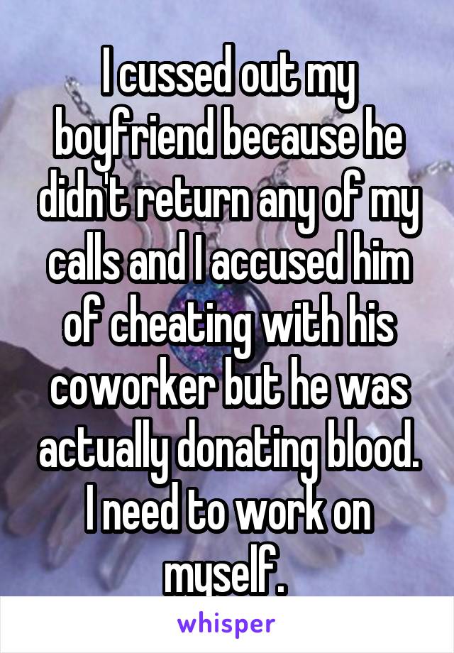 I cussed out my boyfriend because he didn't return any of my calls and I accused him of cheating with his coworker but he was actually donating blood. I need to work on myself. 