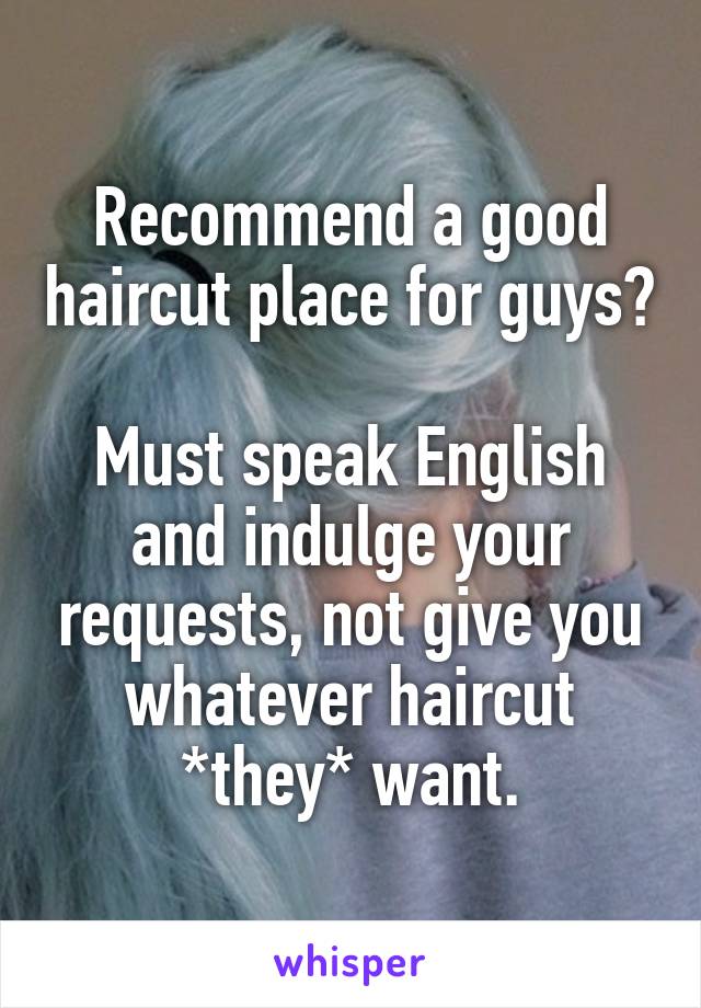 Recommend a good haircut place for guys?

Must speak English and indulge your requests, not give you whatever haircut *they* want.