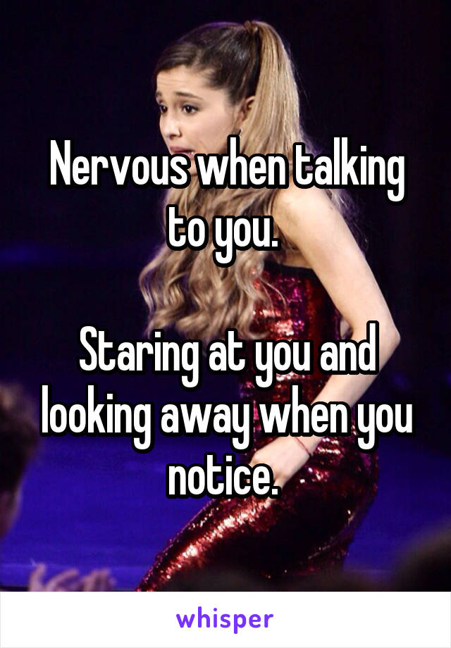 Nervous when talking to you. 

Staring at you and looking away when you notice. 