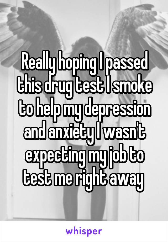 Really hoping I passed this drug test I smoke to help my depression and anxiety I wasn't expecting my job to test me right away 