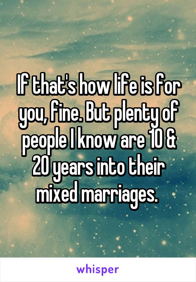 If that's how life is for you, fine. But plenty of people I know are 10 & 20 years into their mixed marriages. 