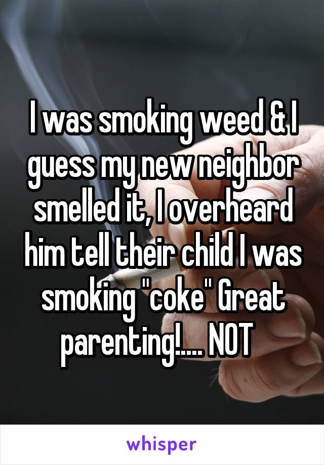 I was smoking weed & I guess my new neighbor smelled it, I overheard him tell their child I was smoking "coke" Great parenting!.... NOT  