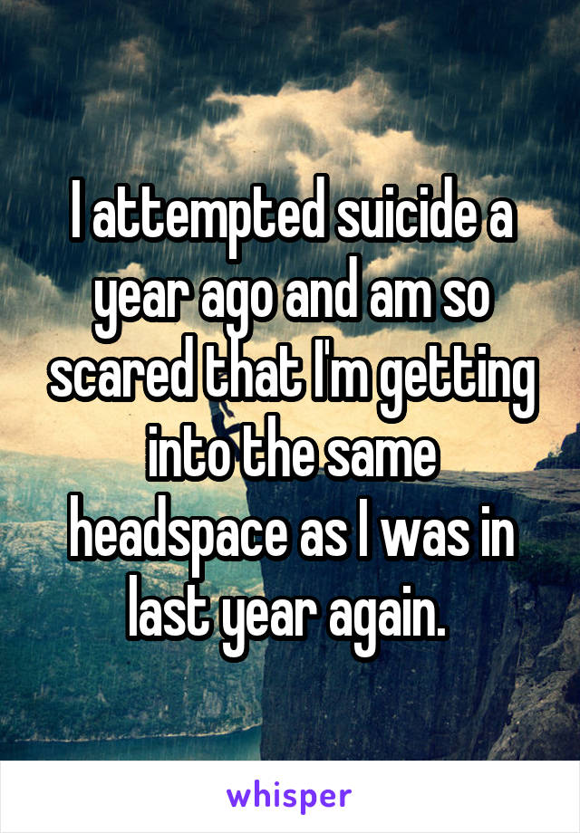 I attempted suicide a year ago and am so scared that I'm getting into the same headspace as I was in last year again. 