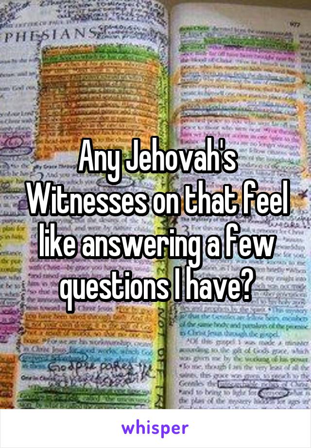 Any Jehovah's Witnesses on that feel like answering a few questions I have?