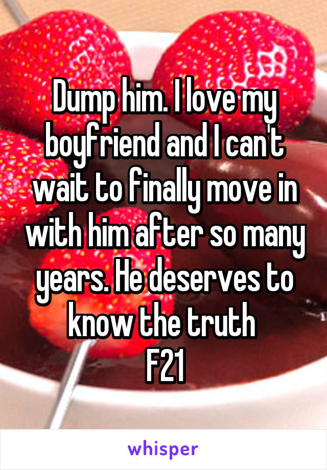 Dump him. I love my boyfriend and I can't wait to finally move in with him after so many years. He deserves to know the truth 
F21