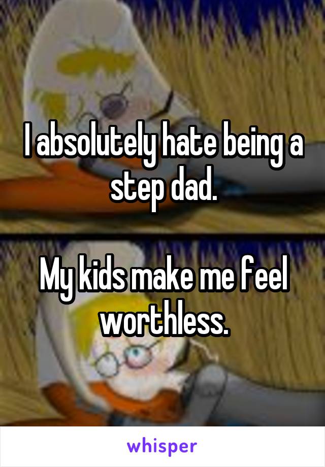 I absolutely hate being a step dad.

My kids make me feel worthless.