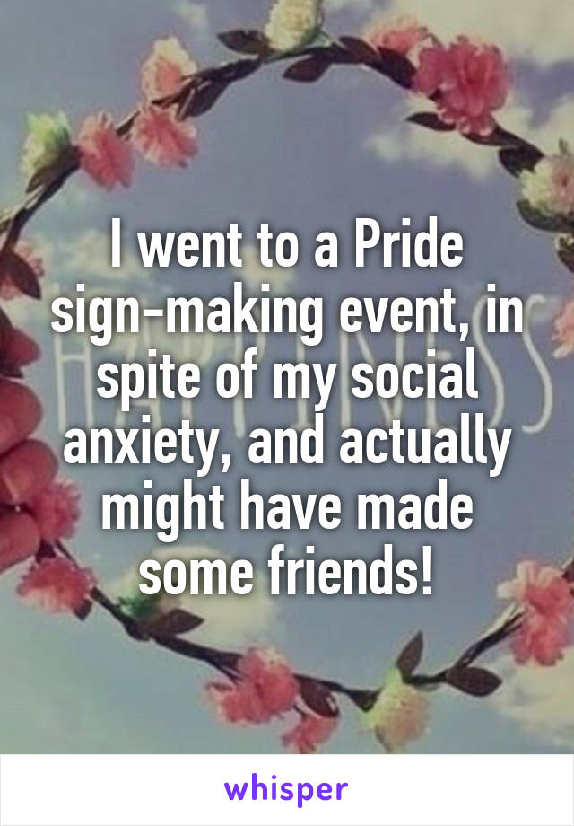 I went to a Pride sign-making event, in spite of my social anxiety, and actually might have made some friends!