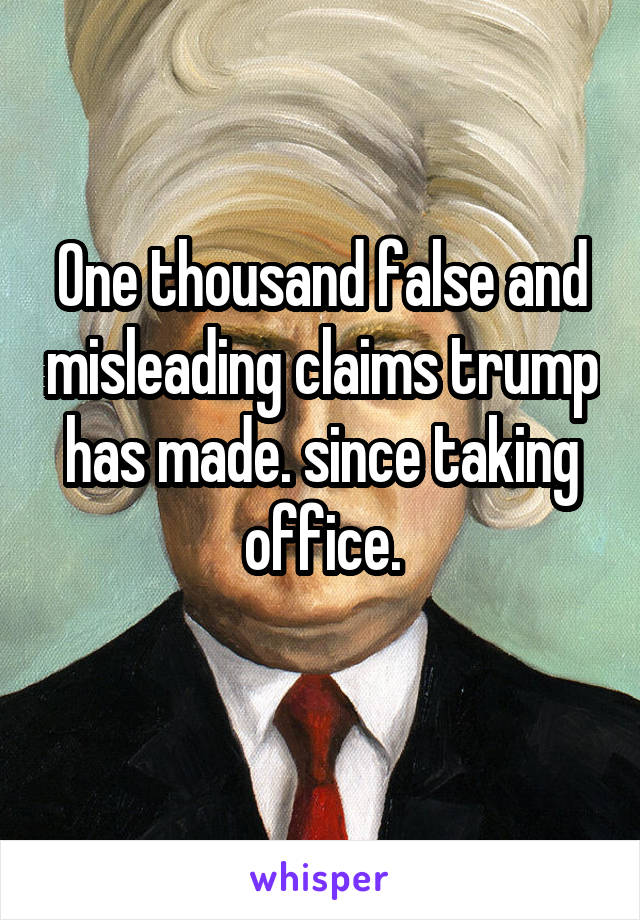 One thousand false and misleading claims trump has made. since taking office.
