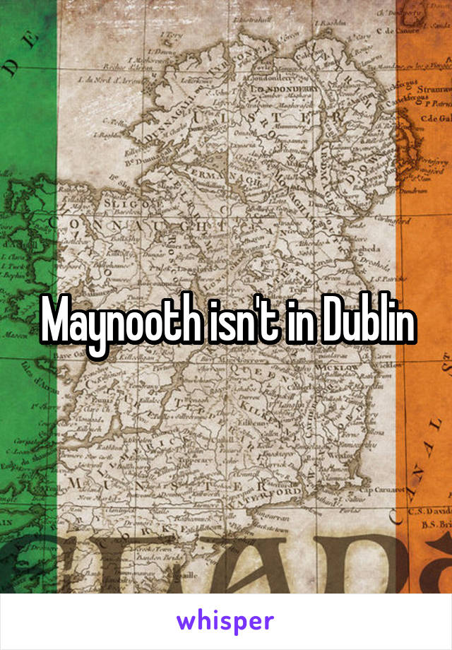 Maynooth isn't in Dublin