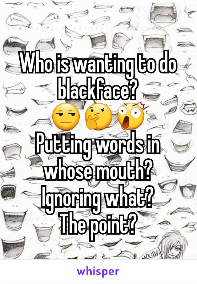 Who is wanting to do blackface?
😒🤔😲
Putting words in whose mouth?
Ignoring what?
The point?