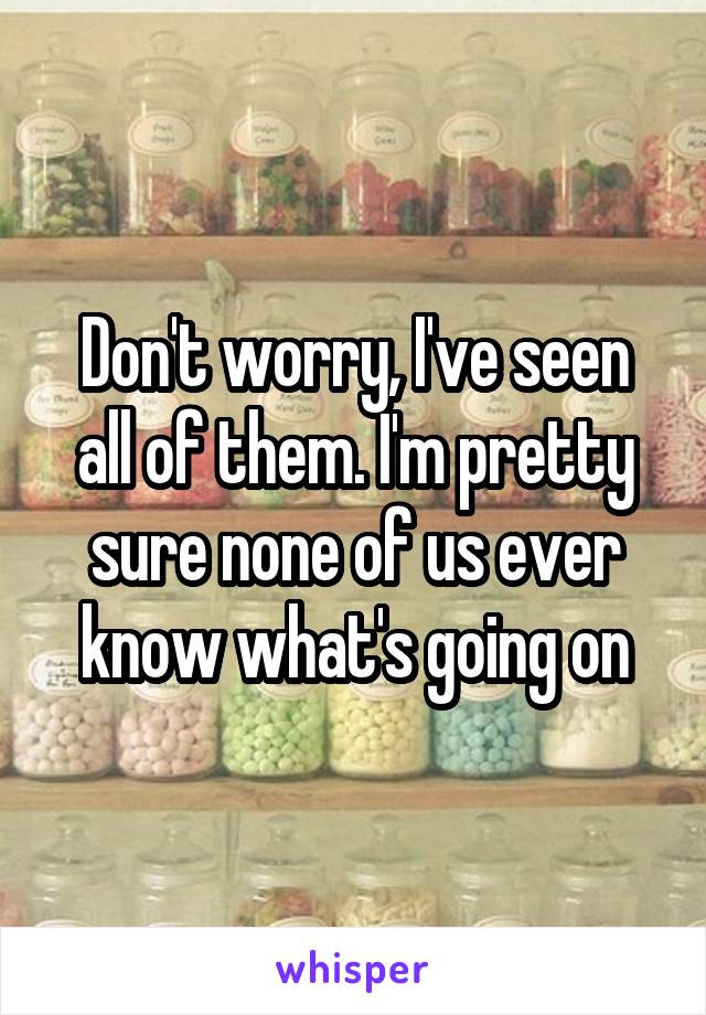 Don't worry, I've seen all of them. I'm pretty sure none of us ever know what's going on