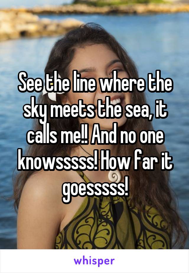 See the line where the sky meets the sea, it calls me!! And no one knowsssss! How far it goesssss!