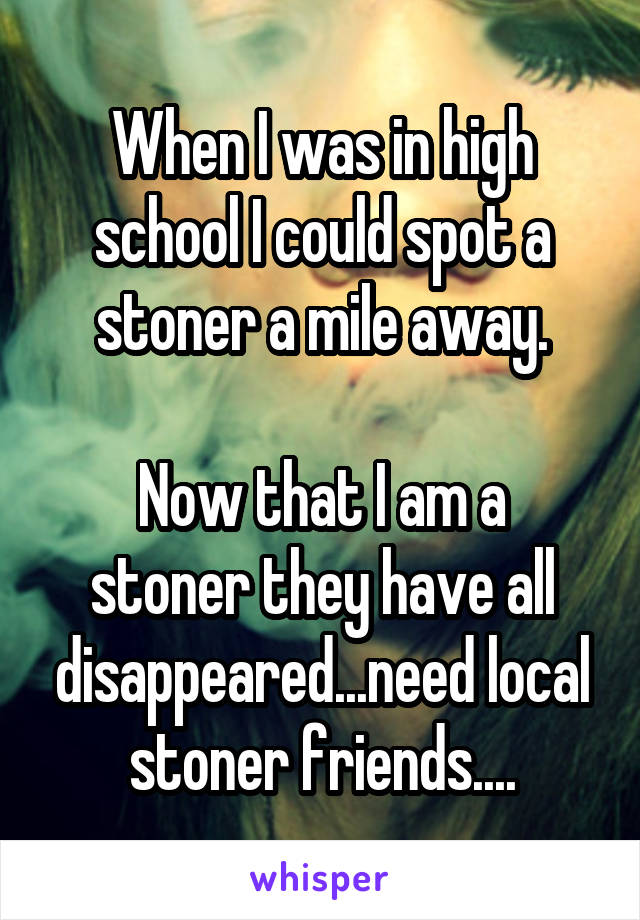 When I was in high school I could spot a stoner a mile away.

Now that I am a stoner they have all disappeared...need local stoner friends....