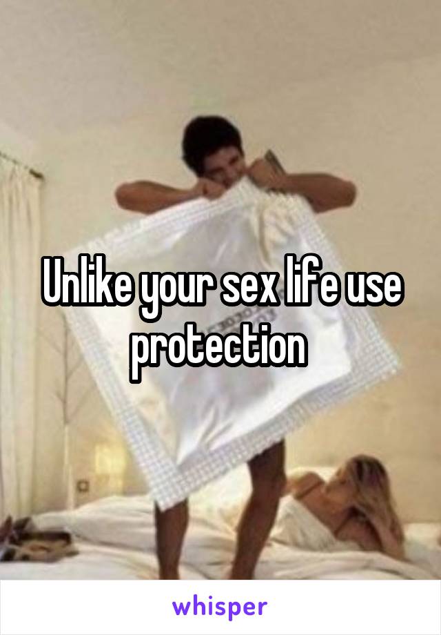 Unlike your sex life use protection 