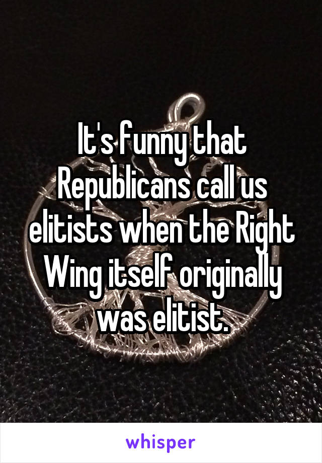 It's funny that Republicans call us elitists when the Right Wing itself originally was elitist.