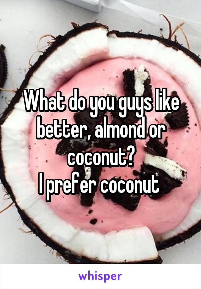 What do you guys like better, almond or coconut?
I prefer coconut 