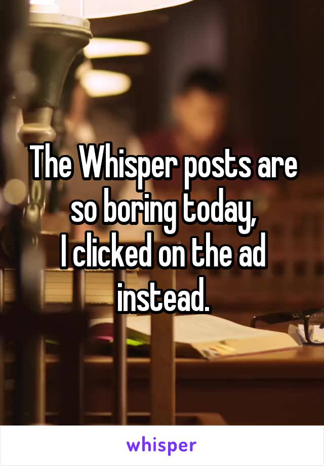 The Whisper posts are so boring today,
I clicked on the ad instead.