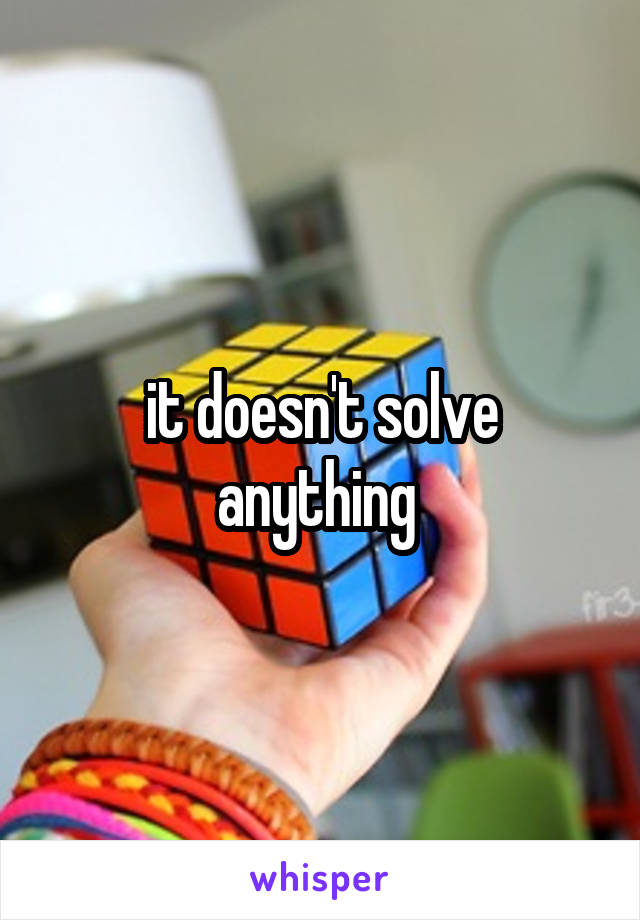 it doesn't solve anything 