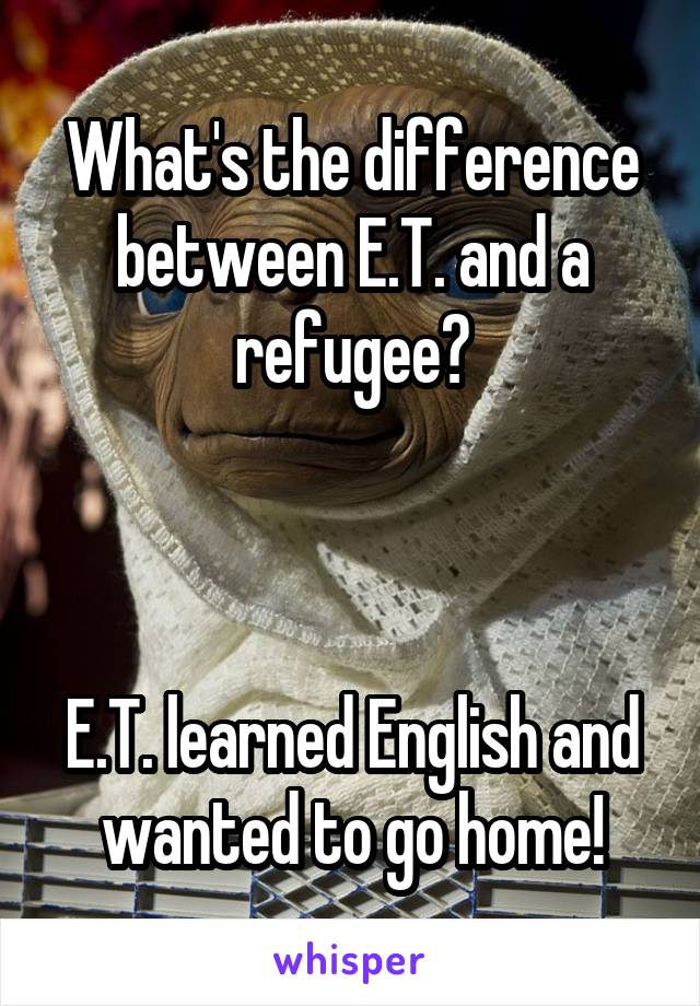 What's the difference between E.T. and a refugee?



E.T. learned English and wanted to go home!